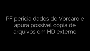 ​PF pericia dados de Vorcaro e apura possível cópia de arquivos em HD externo 